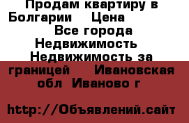 Продам квартиру в Болгарии. › Цена ­ 79 600 - Все города Недвижимость » Недвижимость за границей   . Ивановская обл.,Иваново г.